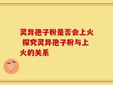 灵异孢子粉是否会上火 探究灵异孢子粉与上火的关系