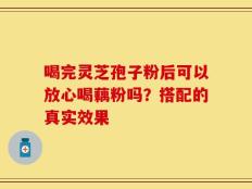 喝完灵芝孢子粉后可以放心喝藕粉吗？搭配的真实效果