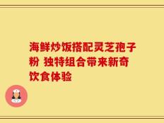 海鲜炒饭搭配灵芝孢子粉 独特组合带来新奇饮食体验