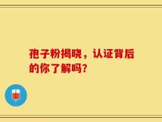 孢子粉揭晓，认证背后的你了解吗？