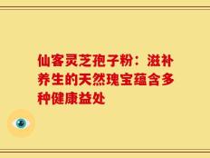 仙客灵芝孢子粉：滋补养生的天然瑰宝蕴含多种健康益处