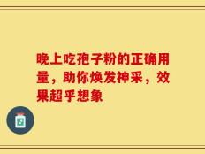 晚上吃孢子粉的正确用量，助你焕发神采，效果超乎想象