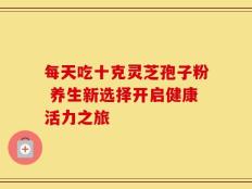 每天吃十克灵芝孢子粉 养生新选择开启健康活力之旅