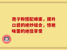 孢子粉搭配蜂蜜，提升口感的绝妙组合，惊艳味蕾的绝佳享受