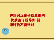 林哥灵芝孢子粉直播间 优质孢子粉等你 健康好物不容错过
