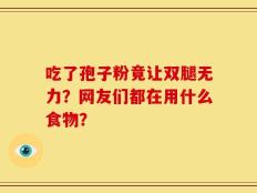 吃了孢子粉竟让双腿无力？网友们都在用什么食物？