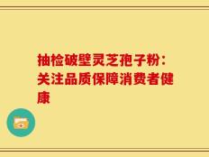 抽检破壁灵芝孢子粉：关注品质保障消费者健康