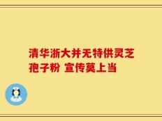 清华浙大并无特供灵芝孢子粉 宣传莫上当