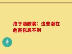 孢子油胶囊：这些潜在危害你想不到