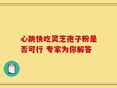 心跳快吃灵芝孢子粉是否可行 专家为你解答