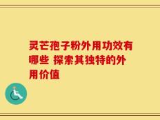 灵芒孢子粉外用功效有哪些 探索其独特的外用价值