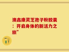 澳鑫康灵芝孢子粉胶囊：开启身体的新活力之旅”