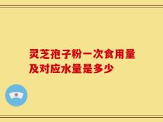 灵芝孢子粉一次食用量及对应水量是多少