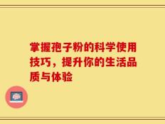 掌握孢子粉的科学使用技巧，提升你的生活品质与体验