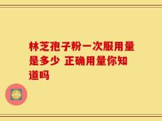 林芝孢子粉一次服用量是多少 正确用量你知道吗