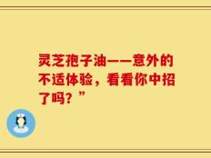 灵芝孢子油——意外的不适体验，看看你中招了吗？”