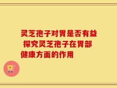 灵芝孢子对胃是否有益 探究灵芝孢子在胃部健康方面的作用