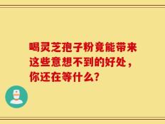 喝灵芝孢子粉竟能带来这些意想不到的好处，你还在等什么？