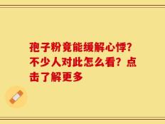 孢子粉竟能缓解心悸？不少人对此怎么看？点击了解更多