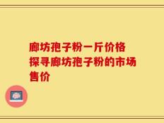 廊坊孢子粉一斤价格 探寻廊坊孢子粉的市场售价