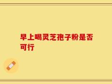 早上喝灵芝孢子粉是否可行