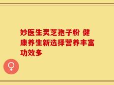 妙医生灵芝孢子粉 健康养生新选择营养丰富功效多