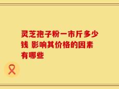 灵芝孢子粉一市斤多少钱 影响其价格的因素有哪些