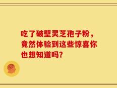 吃了破壁灵芝孢子粉，竟然体验到这些惊喜你也想知道吗？