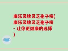 康乐灵牌灵芝孢子粉(康乐灵牌灵芝孢子粉 - 让你更健康的选择)