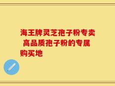 海王牌灵芝孢子粉专卖 高品质孢子粉的专属购买地