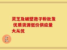灵芝及破壁孢子粉批发 优质货源低价供应量大从优