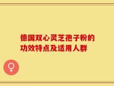 德国双心灵芝孢子粉的功效特点及适用人群