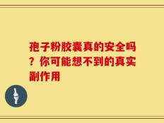 孢子粉胶囊真的安全吗？你可能想不到的真实副作用