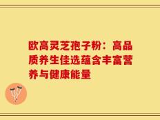 欧高灵芝孢子粉：高品质养生佳选蕴含丰富营养与健康能量