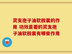 灵支孢子油软胶囊的作用 功效显著的灵支孢子油软胶囊有哪些作用