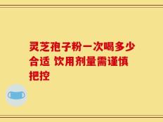 灵芝孢子粉一次喝多少合适 饮用剂量需谨慎把控