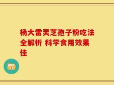 杨大雷灵芝孢子粉吃法全解析 科学食用效果佳