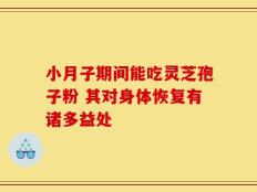 小月子期间能吃灵芝孢子粉 其对身体恢复有诸多益处