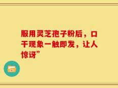 服用灵芝孢子粉后，口干现象一触即发，让人惊讶”