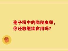 孢子粉中的隐秘虫卵，你还敢继续食用吗？