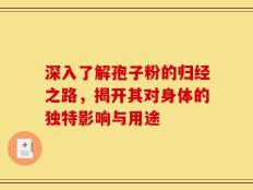 深入了解孢子粉的归经之路，揭开其对身体的独特影响与用途