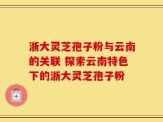 浙大灵芝孢子粉与云南的关联 探索云南特色下的浙大灵芝孢子粉