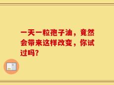 一天一粒孢子油，竟然会带来这样改变，你试过吗？
