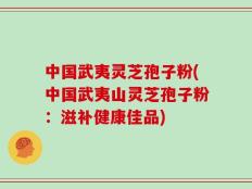 中国武夷灵芝孢子粉(中国武夷山灵芝孢子粉：滋补健康佳品)