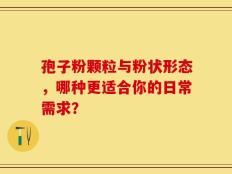 孢子粉颗粒与粉状形态，哪种更适合你的日常需求？