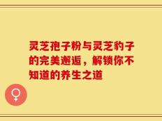 灵芝孢子粉与灵芝豹子的完美邂逅，解锁你不知道的养生之道