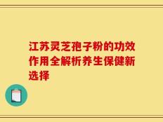 江苏灵芝孢子粉的功效作用全解析养生保健新选择