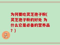 为何要吃灵芝孢子粉(灵芝孢子粉的好处 为什么它是必备的营养品？)