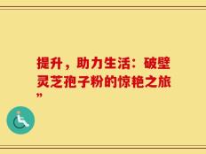 提升，助力生活：破壁灵芝孢子粉的惊艳之旅”