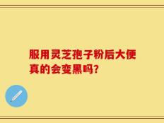服用灵芝孢子粉后大便真的会变黑吗？